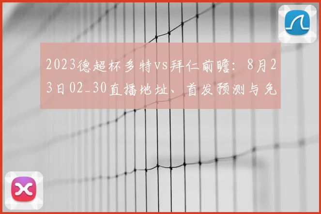 2023德超杯多特vs拜仁前瞻：8月23日02_30直播地址、首发预测与免费观看指南
