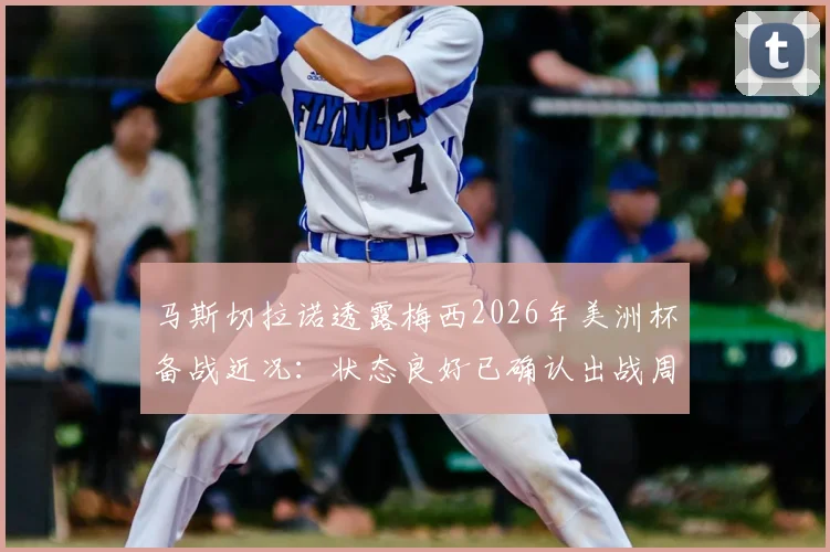 马斯切拉诺透露梅西2026年美洲杯备战近况:状态良好已确认出战周末热身赛