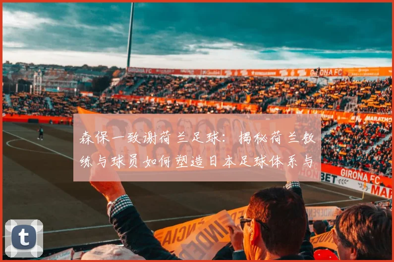 森保一致谢荷兰足球:揭秘荷兰教练与球员如何塑造日本足球体系与风格(2026观点回顾)