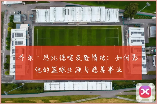 乔尔·恩比德喀麦隆情结:如何影响他的篮球生涯与慈善事业