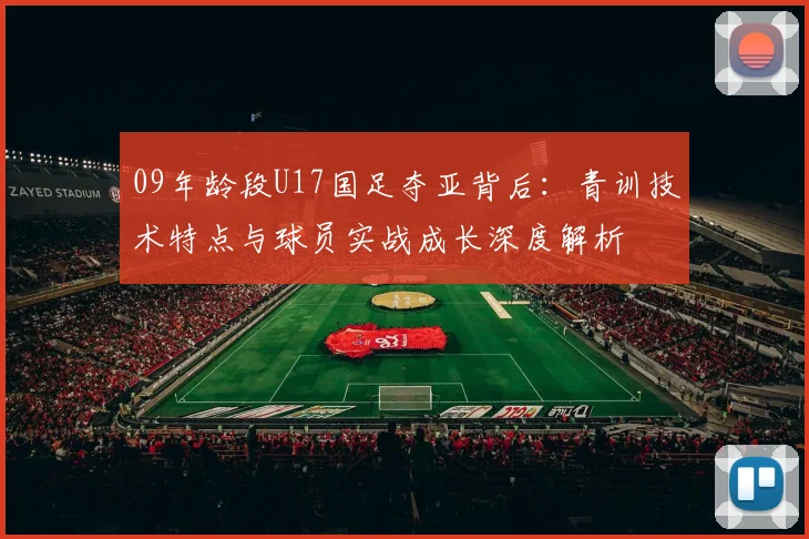 09年龄段U17国足夺亚背后：青训技术特点与球员实战成长深度解析