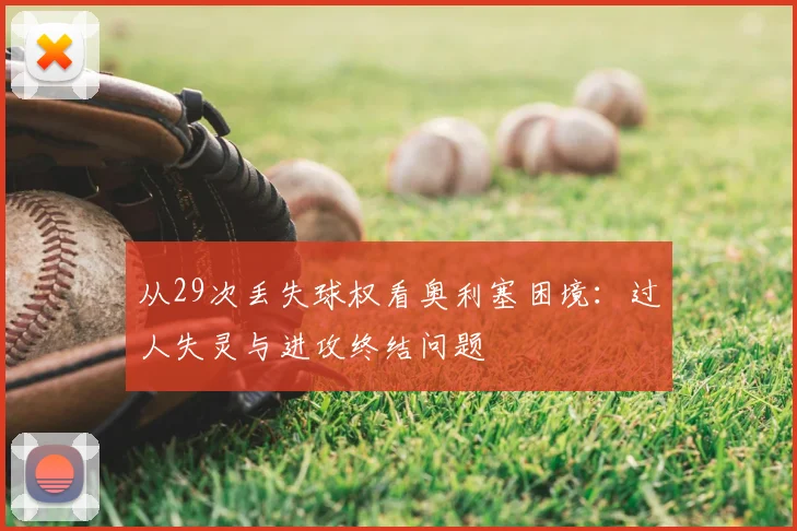 从29次丢失球权看奥利塞困境:过人失灵与进攻终结问题