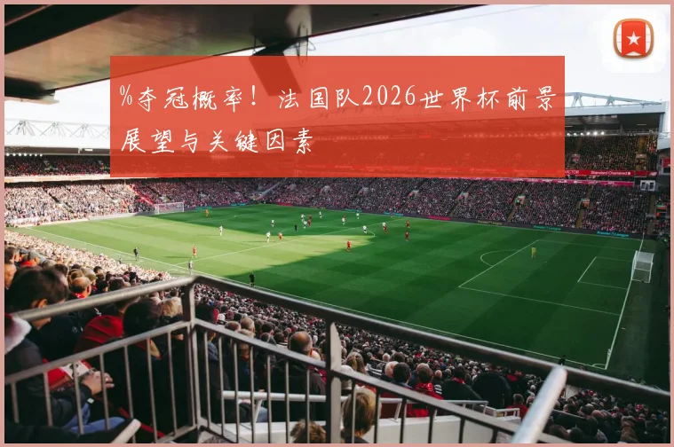 %夺冠概率!法国队2026世界杯前景展望与关键因素