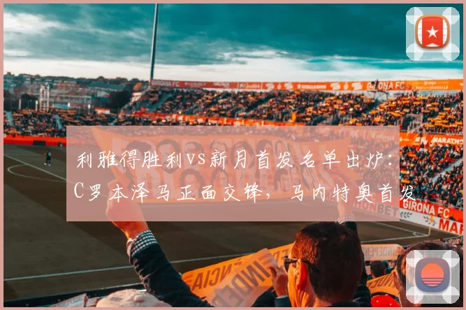 利雅得胜利vs新月首发名单出炉:C罗本泽马正面交锋,马内特奥首发引关注