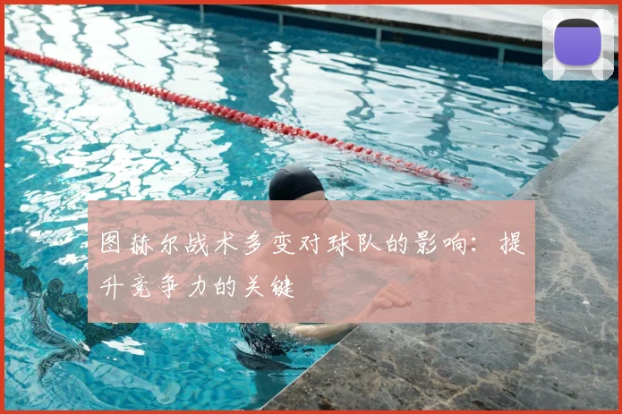 图赫尔战术多变对球队的影响:提升竞争力的关键