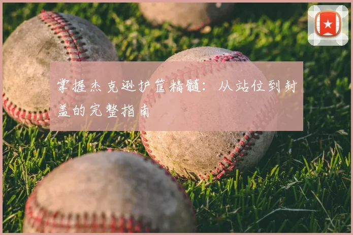 掌握杰克逊护筐精髓：从站位到封盖的完整指南