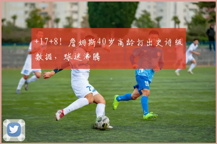 +17+8!詹姆斯40岁高龄打出史诗级数据,球迷沸腾