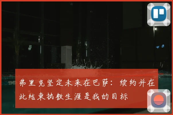 弗里克坚定未来在巴萨:续约并在此结束执教生涯是我的目标