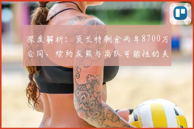 深度解析：莫兰特剩余两年8700万合同，续约灰熊与离队可能性的关键因素