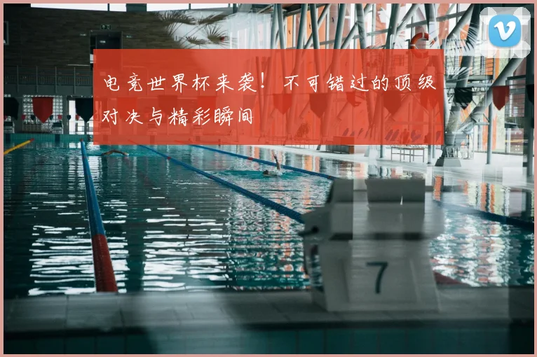电竞世界杯来袭！不可错过的顶级对决与精彩瞬间