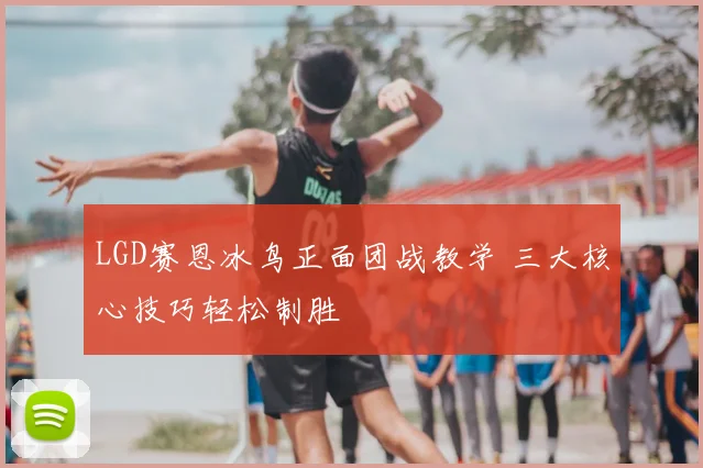 LGD赛恩冰鸟正面团战教学 三大核心技巧轻松制胜