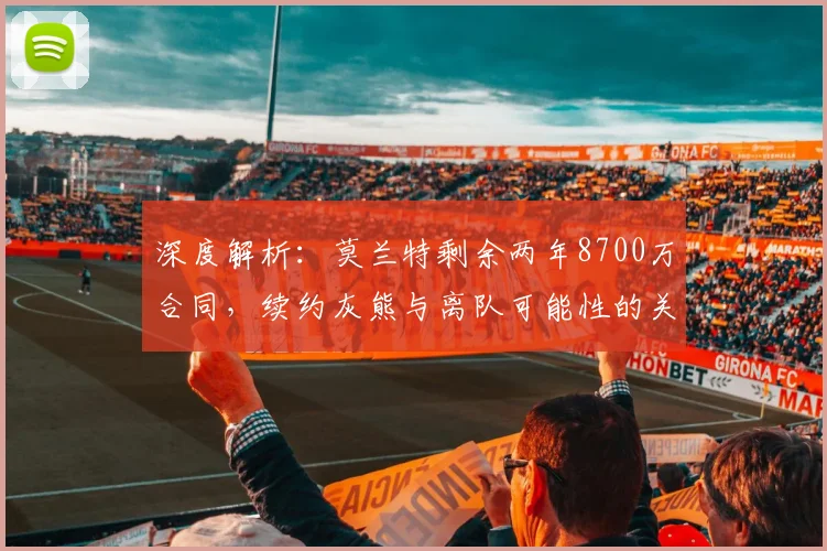 深度解析:莫兰特剩余两年8700万合同,续约灰熊与离队可能性的关键因素