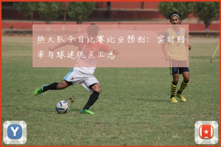 热火队今日比赛比分预测:实时赔率与球迷观点汇总