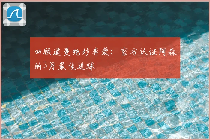 回顾道曼绝妙奔袭:官方认证阿森纳3月最佳进球
