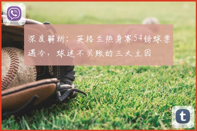 深度解析:英格兰热身赛54镑球票遇冷,球迷不买账的三大主因