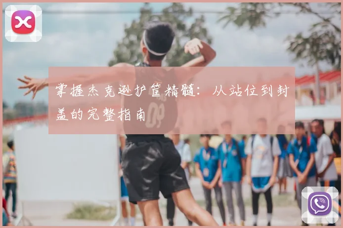 掌握杰克逊护筐精髓：从站位到封盖的完整指南