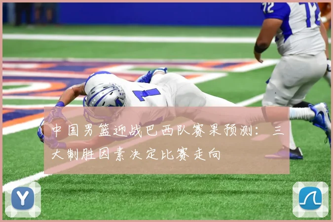 中国男篮迎战巴西队赛果预测:三大制胜因素决定比赛走向