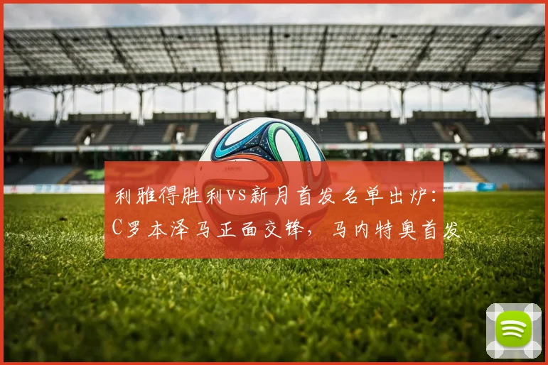 利雅得胜利vs新月首发名单出炉:C罗本泽马正面交锋,马内特奥首发引关注