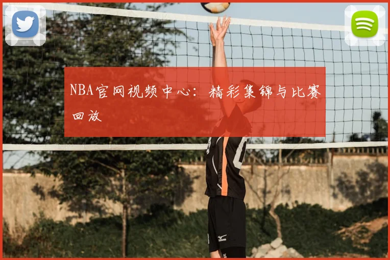 NBA官网视频中心:精彩集锦与比赛回放