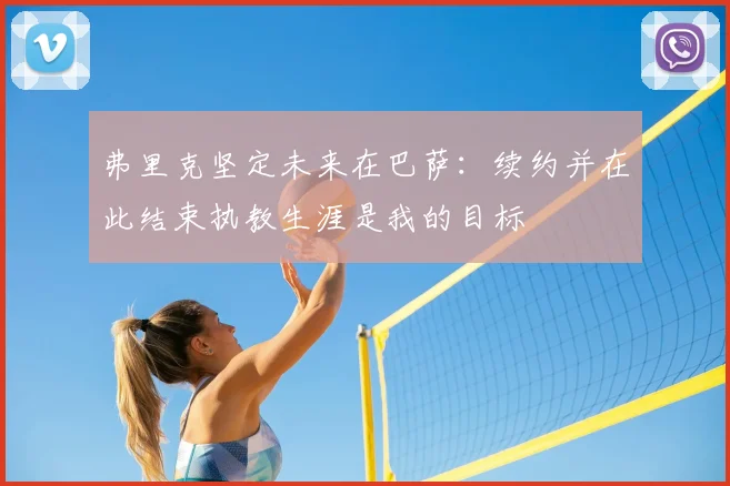 弗里克坚定未来在巴萨：续约并在此结束执教生涯是我的目标
