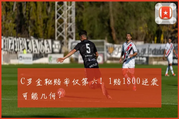 C罗金靴赔率仅第六!1赔1800逆袭可能几何?