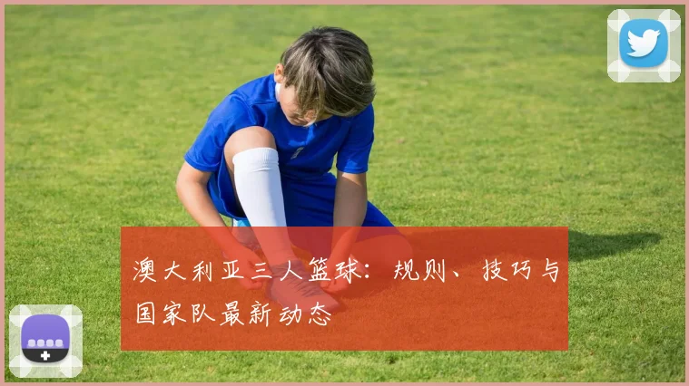 澳大利亚三人篮球:规则、技巧与国家队最新动态