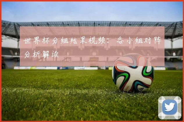 世界杯分组结果视频:各小组对阵分析解读