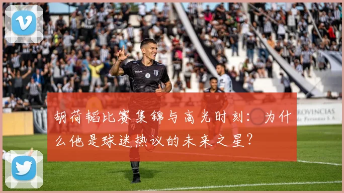 胡荷韬比赛集锦与高光时刻：为什么他是球迷热议的未来之星？