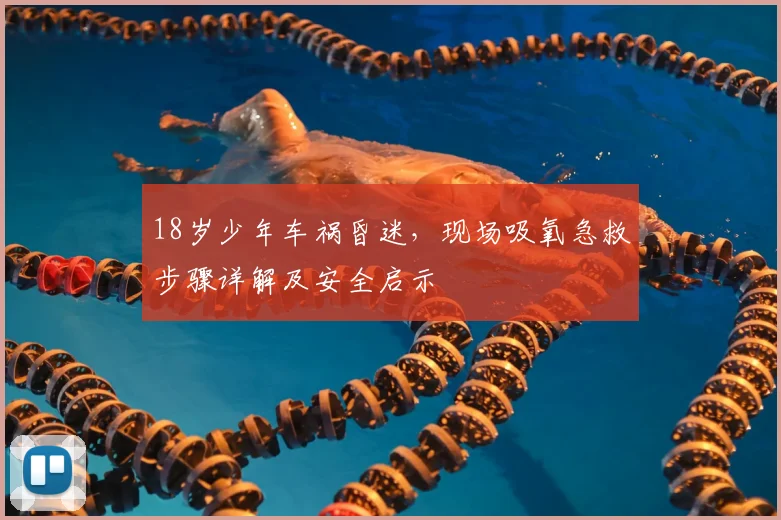 18岁少年车祸昏迷,现场吸氧急救步骤详解及安全启示