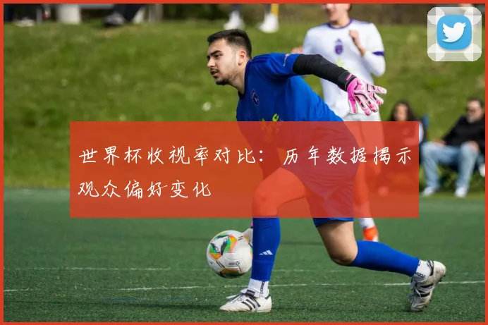 世界杯收视率对比:历年数据揭示观众偏好变化