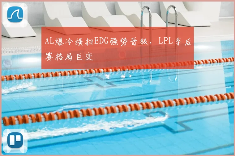 AL爆冷横扫EDG强势晋级，LPL季后赛格局巨变