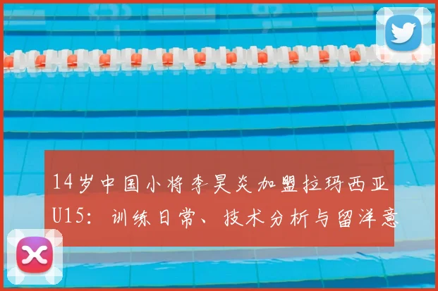 14岁中国小将李昊炎加盟拉玛西亚U15:训练日常、技术分析与留洋意义全解析