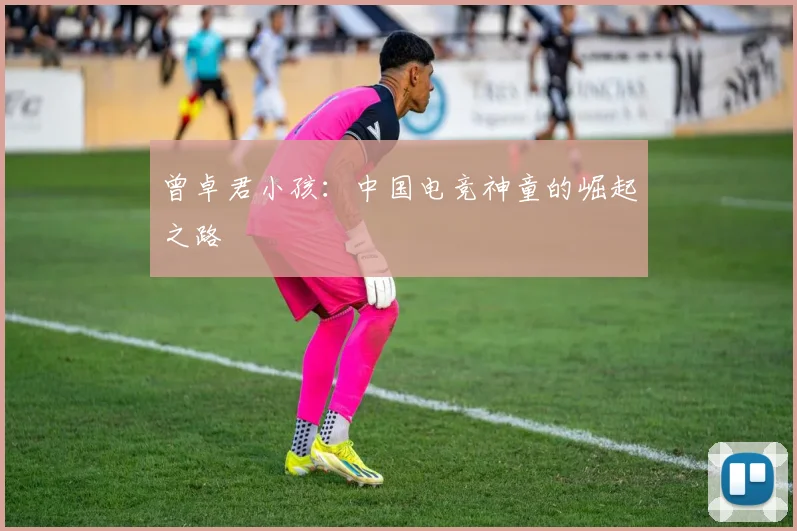 曾卓君小孩：中国电竞神童的崛起之路