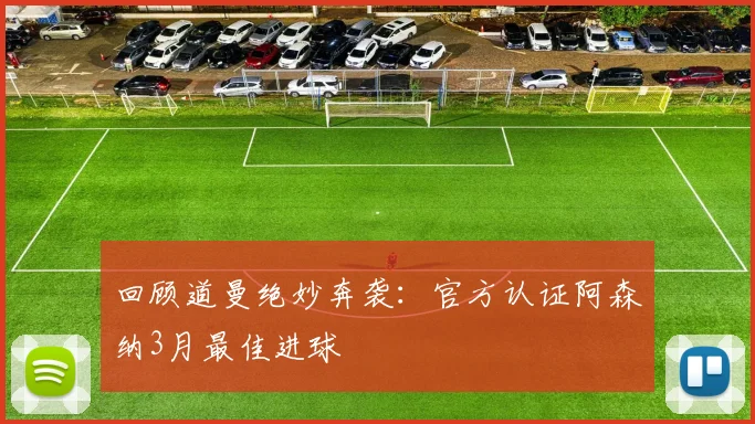 回顾道曼绝妙奔袭:官方认证阿森纳3月最佳进球