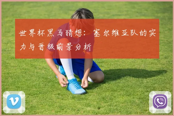 世界杯黑马猜想:塞尔维亚队的实力与晋级前景分析